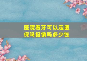 医院看牙可以走医保吗报销吗多少钱