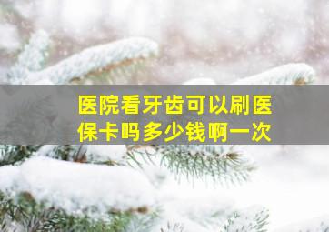 医院看牙齿可以刷医保卡吗多少钱啊一次