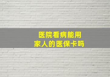 医院看病能用家人的医保卡吗