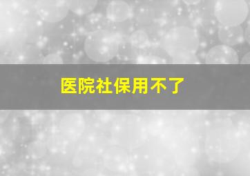 医院社保用不了