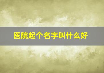 医院起个名字叫什么好