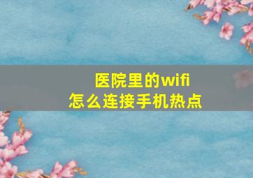 医院里的wifi怎么连接手机热点