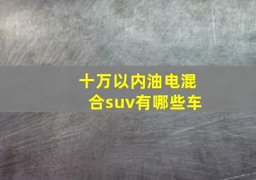 十万以内油电混合suv有哪些车