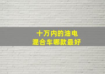 十万内的油电混合车哪款最好