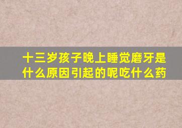 十三岁孩子晚上睡觉磨牙是什么原因引起的呢吃什么药