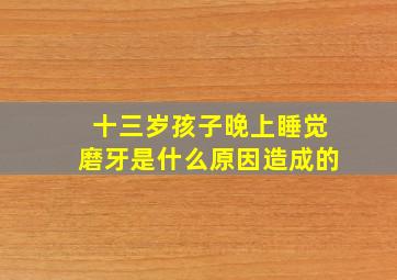 十三岁孩子晚上睡觉磨牙是什么原因造成的