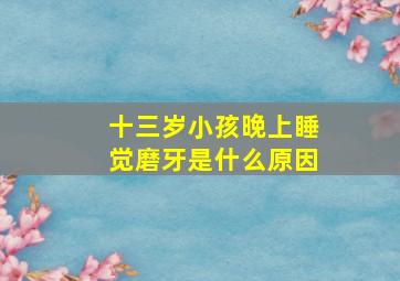 十三岁小孩晚上睡觉磨牙是什么原因