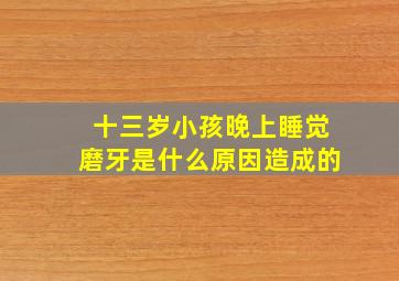 十三岁小孩晚上睡觉磨牙是什么原因造成的