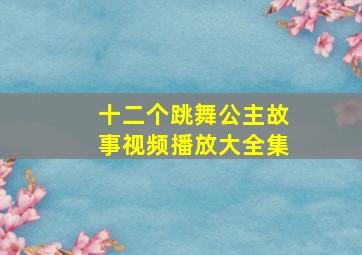 十二个跳舞公主故事视频播放大全集