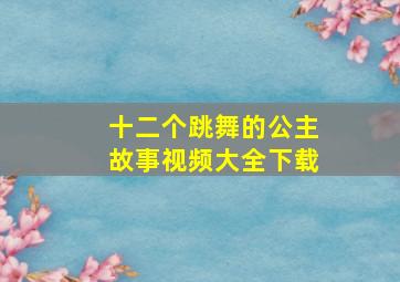 十二个跳舞的公主故事视频大全下载