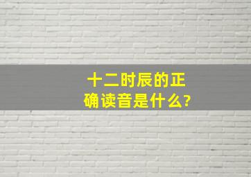 十二时辰的正确读音是什么?