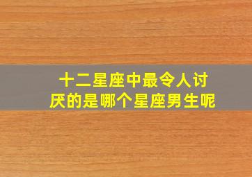 十二星座中最令人讨厌的是哪个星座男生呢