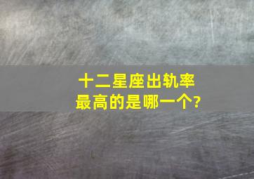 十二星座出轨率最高的是哪一个?