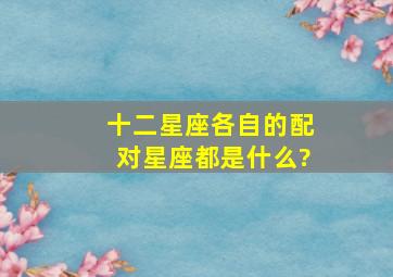 十二星座各自的配对星座都是什么?