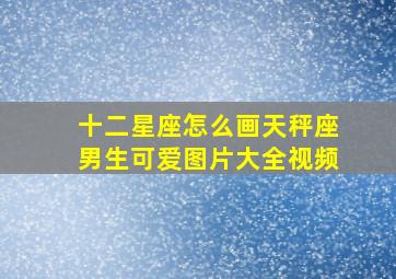 十二星座怎么画天秤座男生可爱图片大全视频