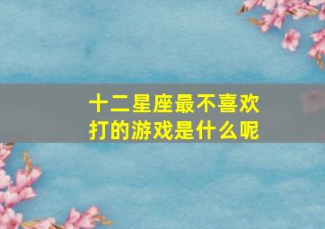 十二星座最不喜欢打的游戏是什么呢