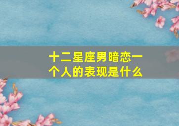 十二星座男暗恋一个人的表现是什么