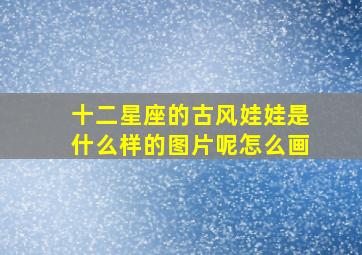 十二星座的古风娃娃是什么样的图片呢怎么画