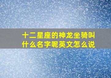 十二星座的神龙坐骑叫什么名字呢英文怎么说