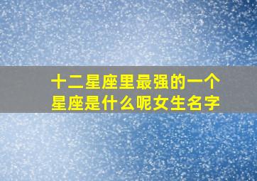 十二星座里最强的一个星座是什么呢女生名字