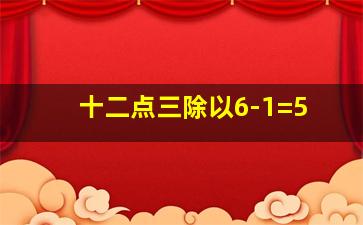 十二点三除以6-1=5