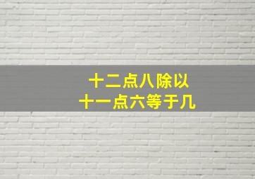 十二点八除以十一点六等于几