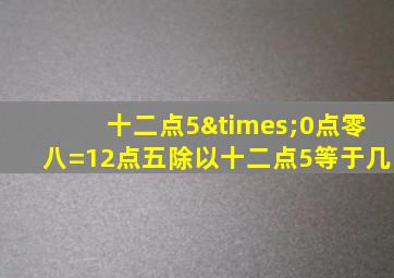 十二点5×0点零八=12点五除以十二点5等于几