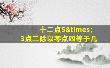 十二点5×3点二除以零点四等于几