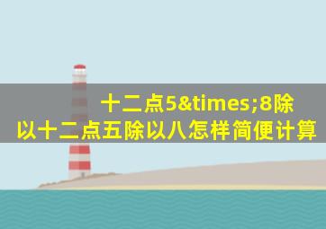 十二点5×8除以十二点五除以八怎样简便计算