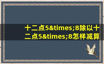 十二点5×8除以十二点5×8怎样减算