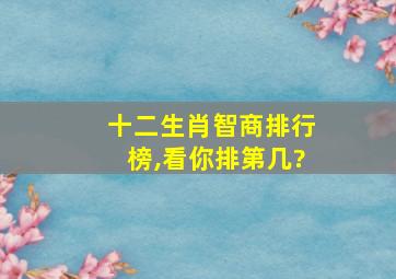 十二生肖智商排行榜,看你排第几?