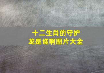 十二生肖的守护龙是谁啊图片大全