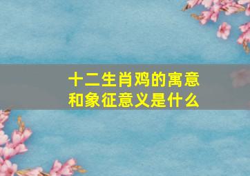 十二生肖鸡的寓意和象征意义是什么