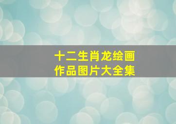 十二生肖龙绘画作品图片大全集