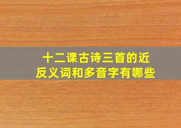 十二课古诗三首的近反义词和多音字有哪些