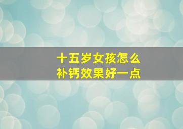 十五岁女孩怎么补钙效果好一点