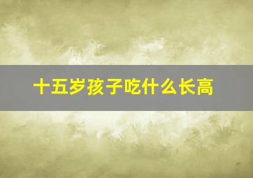 十五岁孩子吃什么长高