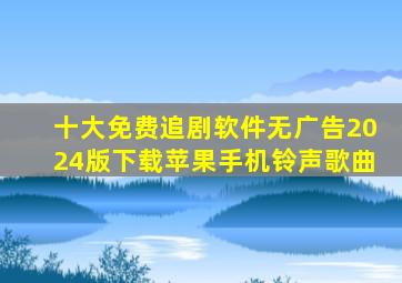 十大免费追剧软件无广告2024版下载苹果手机铃声歌曲