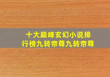 十大巅峰玄幻小说排行榜九转帝尊九转帝尊