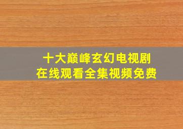 十大巅峰玄幻电视剧在线观看全集视频免费