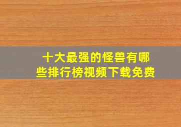 十大最强的怪兽有哪些排行榜视频下载免费