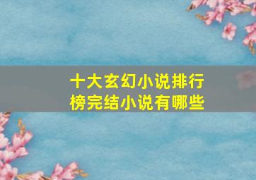 十大玄幻小说排行榜完结小说有哪些