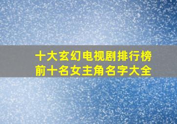 十大玄幻电视剧排行榜前十名女主角名字大全