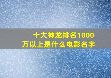 十大神龙排名1000万以上是什么电影名字