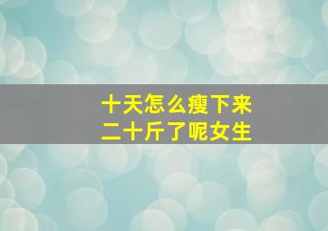 十天怎么瘦下来二十斤了呢女生