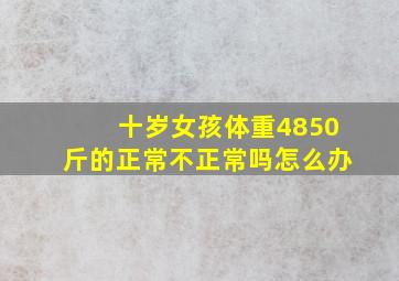 十岁女孩体重4850斤的正常不正常吗怎么办