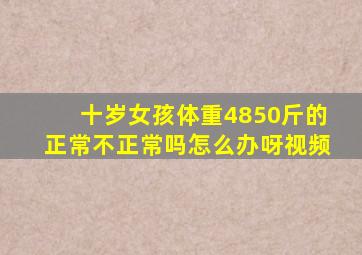 十岁女孩体重4850斤的正常不正常吗怎么办呀视频