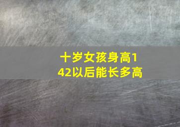 十岁女孩身高142以后能长多高