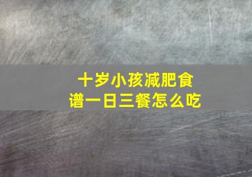 十岁小孩减肥食谱一日三餐怎么吃