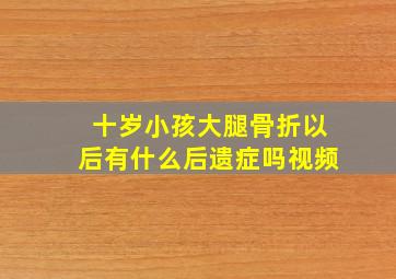 十岁小孩大腿骨折以后有什么后遗症吗视频